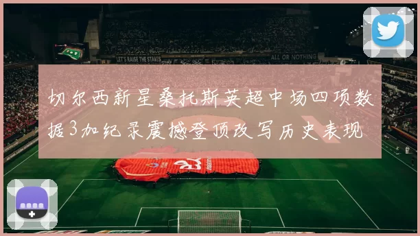 切尔西新星桑托斯英超中场四项数据3加纪录震撼登顶改写历史表现